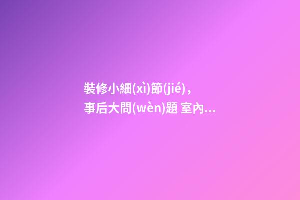 裝修小細(xì)節(jié)，事后大問(wèn)題 室內(nèi)裝修的風(fēng)水六大禁忌你知道嗎？